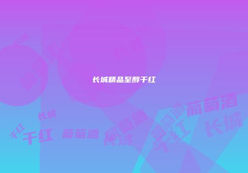 长城精品至醇干红