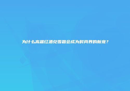 为什么高端红酒兑雪碧会成为时尚界的新宠？