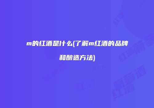 m的红酒是什么(了解m红酒的品牌和酿造方法)