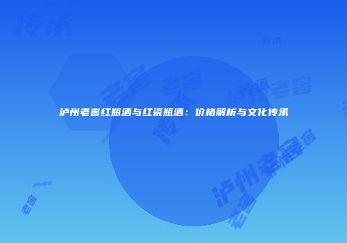 泸州老窖红瓶酒与红瓷瓶酒：价格解析与文化传承