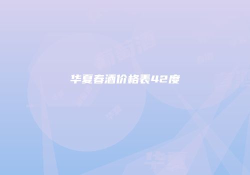 华夏春酒价格表42度