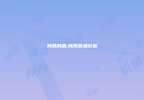陕西的鼎,陕西鼎酒价格