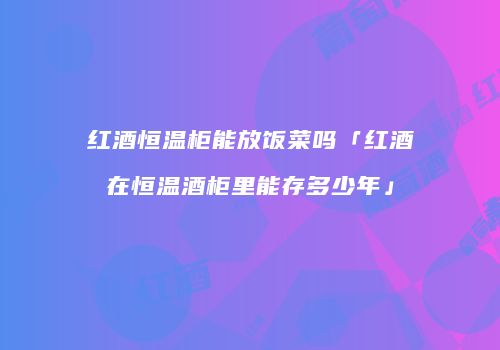 红酒恒温柜能放饭菜吗「红酒在恒温酒柜里能存多少年」
