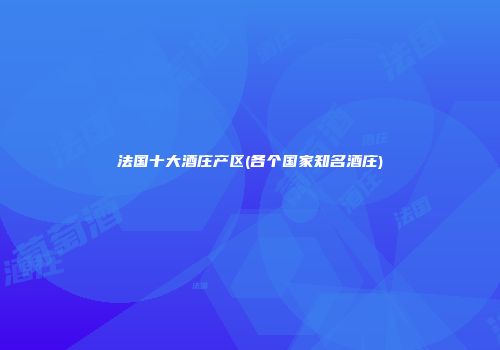 法国十大酒庄产区(各个国家知名酒庄)