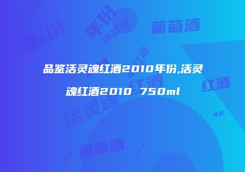 品鉴活灵魂红酒2010年份,活灵魂红酒2010 750ml