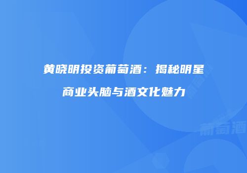 黄晓明投资葡萄酒：揭秘明星商业头脑与酒文化魅力
