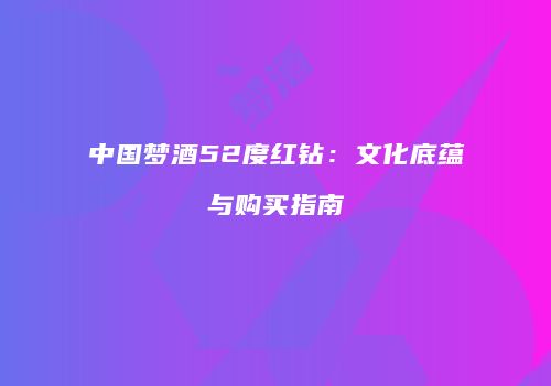 中国梦酒52度红钻：文化底蕴与购买指南