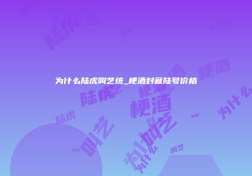 为什么陆虎叫艺统_梗酒封藏陆号价格