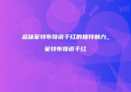 品味蒙特布奇诺干红的独特魅力_蒙特布奇诺干红