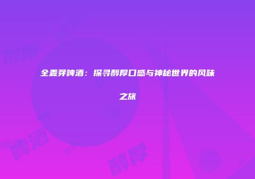 全麦芽啤酒：探寻醇厚口感与神秘世界的风味之旅