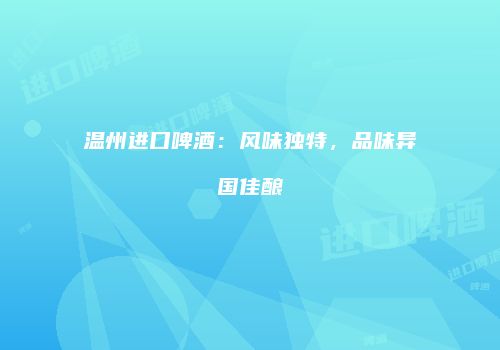 温州进口啤酒：风味独特，品味异国佳酿