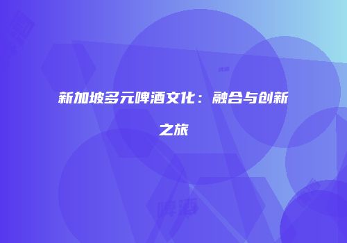 新加坡多元啤酒文化：融合与创新之旅