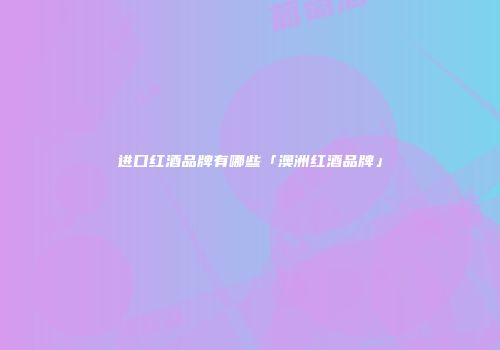 进口红酒品牌有哪些「澳洲红酒品牌」