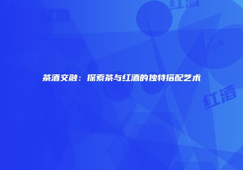 茶酒交融：探索茶与红酒的独特搭配艺术