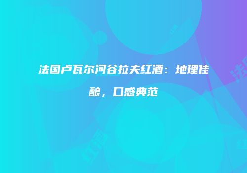 法国卢瓦尔河谷拉夫红酒：地理佳酿，口感典范