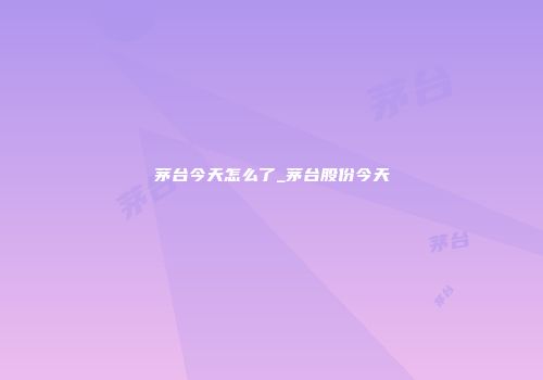 茅台今天怎么了_茅台股份今天