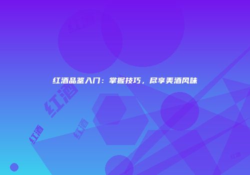 红酒品鉴入门：掌握技巧，尽享美酒风味