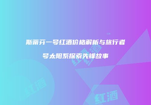 斯蒂芬一号红酒价格解析与旅行者号太阳系探索先锋故事