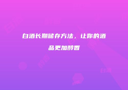 白酒长期储存方法，让你的酒品更加醇香