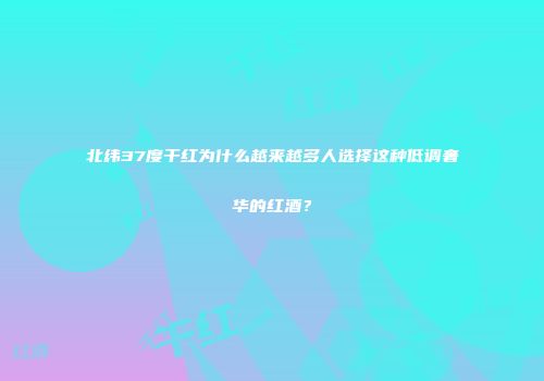 北纬37度干红为什么越来越多人选择这种低调奢华的红酒？
