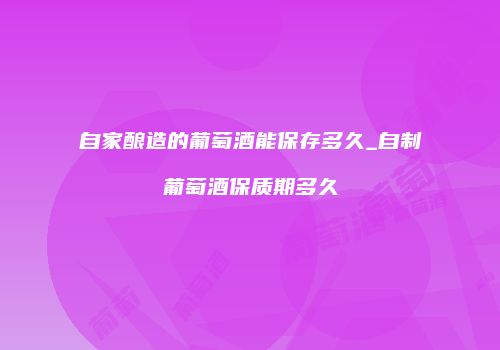 自家酿造的葡萄酒能保存多久_自制葡萄酒保质期多久