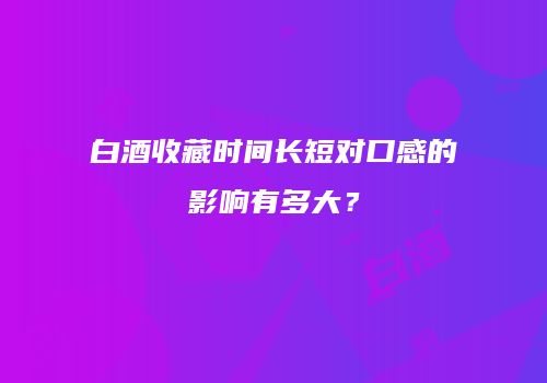 白酒收藏时间长短对口感的影响有多大？