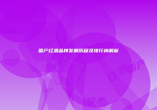 国产红酒品牌发展历程及排行榜解析