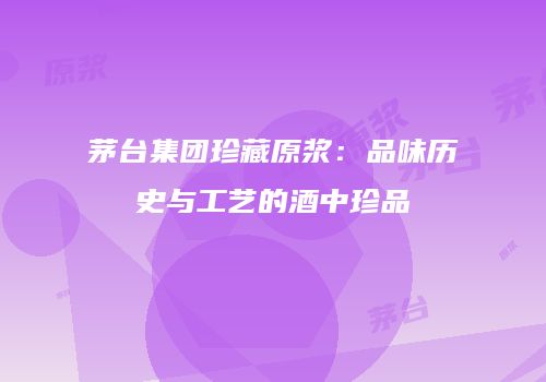 茅台集团珍藏原浆：品味历史与工艺的酒中珍品