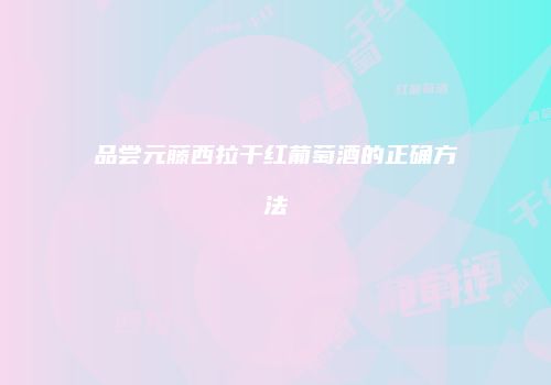 品尝元藤西拉干红葡萄酒的正确方法