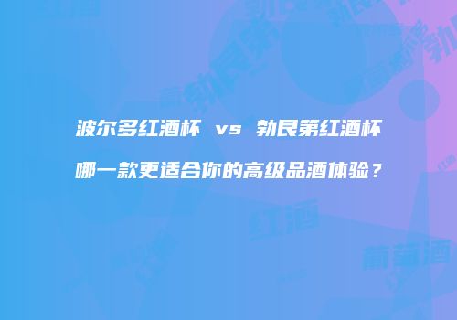 波尔多红酒杯 vs 勃艮第红酒杯哪一款更适合你的高级品酒体验？