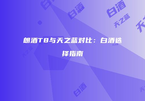 朗酒T8与天之蓝对比：白酒选择指南