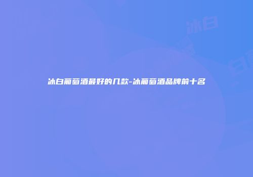 冰白葡萄酒最好的几款-冰葡萄酒品牌前十名