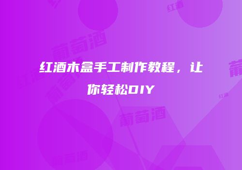 红酒木盒手工制作教程，让你轻松DIY