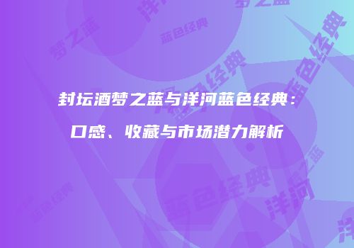 封坛酒梦之蓝与洋河蓝色经典：口感、收藏与市场潜力解析