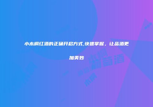 小木桐红酒的正确开启方式,快速掌握，让品酒更加美妙