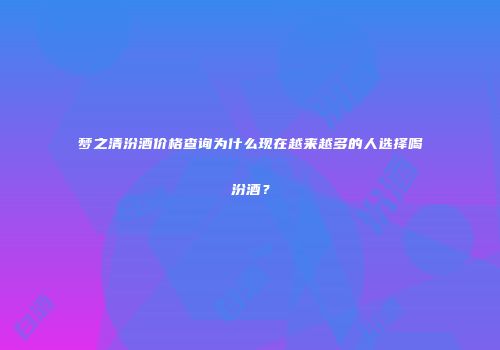 梦之清汾酒价格查询为什么现在越来越多的人选择喝汾酒？