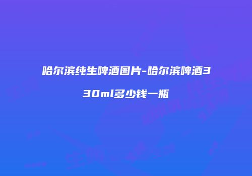 哈尔滨纯生啤酒图片-哈尔滨啤酒330ml多少钱一瓶