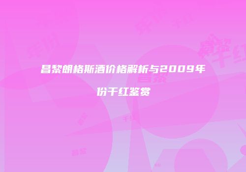 昌黎朗格斯酒价格解析与2009年份干红鉴赏