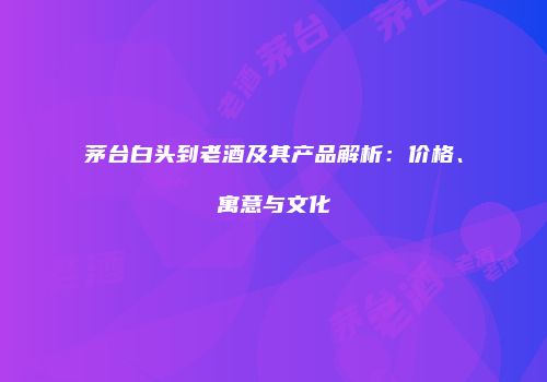 茅台白头到老酒及其产品解析：价格、寓意与文化