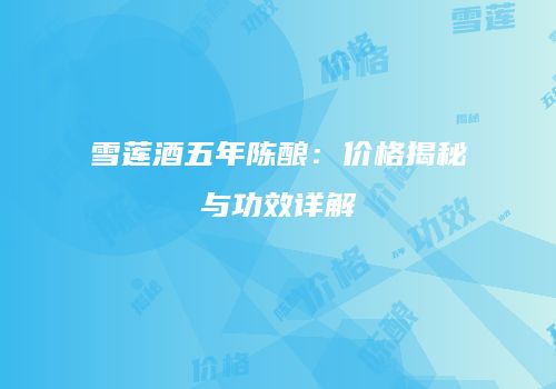 雪莲酒五年陈酿：价格揭秘与功效详解