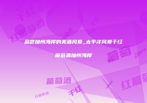 品尝加州海岸的美酒风景_太平洋风景干红葡萄酒加州海岸