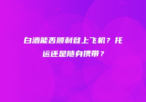 白酒能否顺利登上飞机？托运还是随身携带？