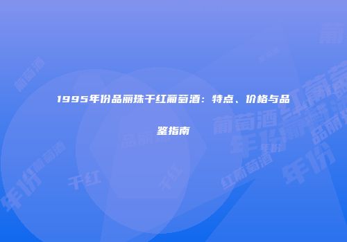 1995年份品丽珠干红葡萄酒：特点、价格与品鉴指南