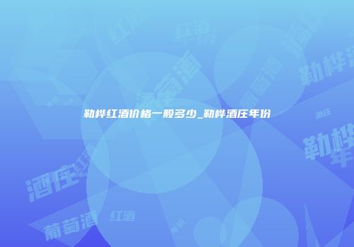 勒桦红酒价格一般多少_勒桦酒庄年份