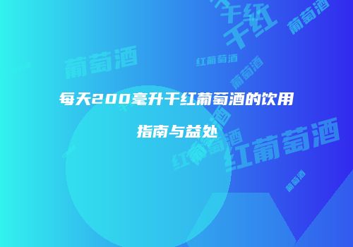 每天200毫升干红葡萄酒的饮用指南与益处