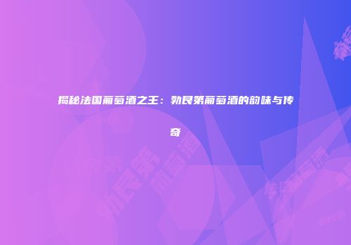 揭秘法国葡萄酒之王：勃艮第葡萄酒的韵味与传奇