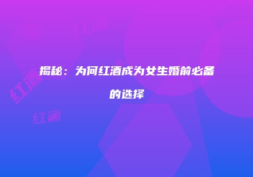 揭秘：为何红酒成为女生婚前必备的选择