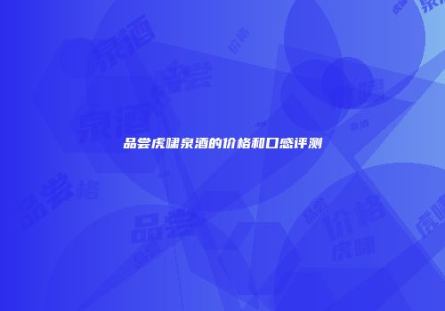 品尝虎啸泉酒的价格和口感评测