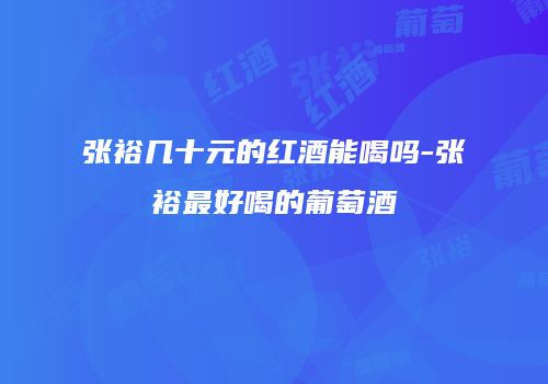张裕几十元的红酒能喝吗-张裕最好喝的葡萄酒