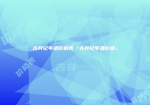 古井纪年酒价格表「古井纪年酒价格」